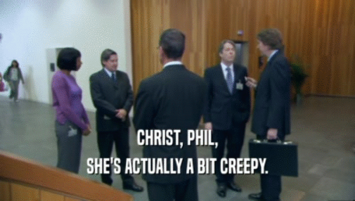 CHRIST, PHIL, SHE'S ACTUALLY A BIT CREEPY. 