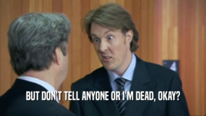 BUT DON'T TELL ANYONE OR I'M DEAD, OKAY?  