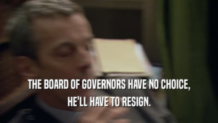 THE BOARD OF GOVERNORS HAVE NO CHOICE,
 HE'LL HAVE TO RESIGN.
 