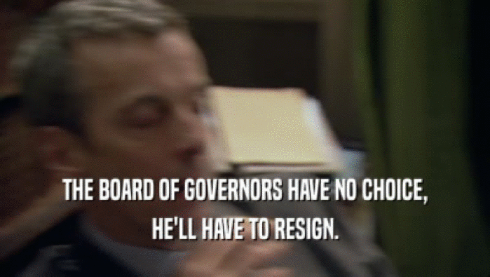 THE BOARD OF GOVERNORS HAVE NO CHOICE, HE'LL HAVE TO RESIGN. 