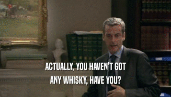 ACTUALLY, YOU HAVEN'T GOT ANY WHISKY, HAVE YOU? 