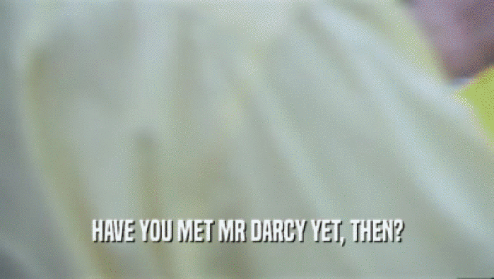 HAVE YOU MET MR DARCY YET, THEN?  
