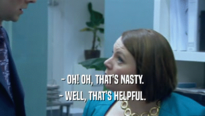 - OH! OH, THAT'S NASTY. - WELL, THAT'S HELPFUL. 