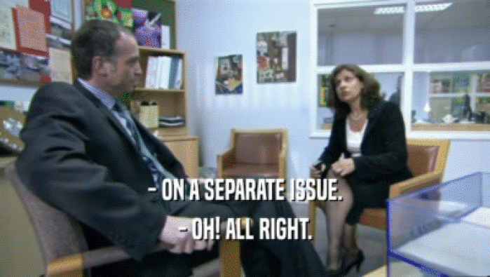- ON A SEPARATE ISSUE. - OH! ALL RIGHT. 