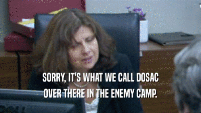 SORRY, IT'S WHAT WE CALL DOSAC OVER THERE IN THE ENEMY CAMP. 