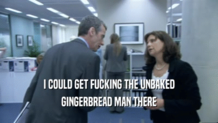 I COULD GET FUCKING THE UNBAKED
 GINGERBREAD MAN THERE
 