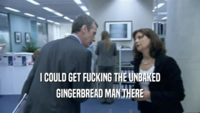 I COULD GET FUCKING THE UNBAKED GINGERBREAD MAN THERE 