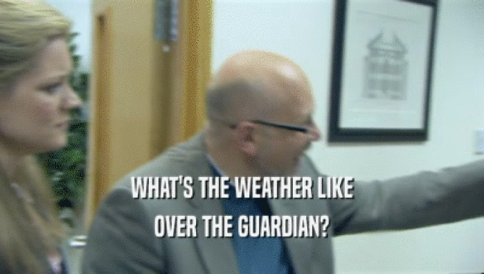 WHAT'S THE WEATHER LIKE
 OVER THE GUARDIAN?
 