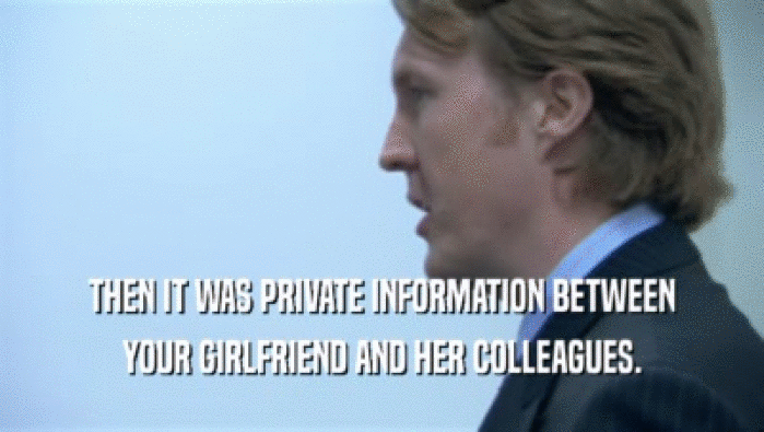 THEN IT WAS PRIVATE INFORMATION BETWEEN YOUR GIRLFRIEND AND HER COLLEAGUES. 