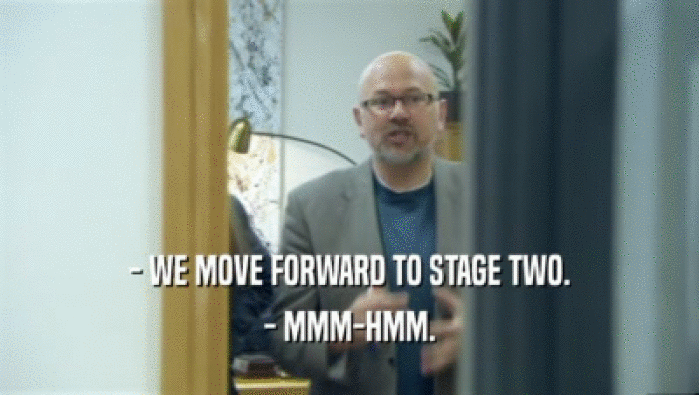 - WE MOVE FORWARD TO STAGE TWO. - MMM-HMM. 