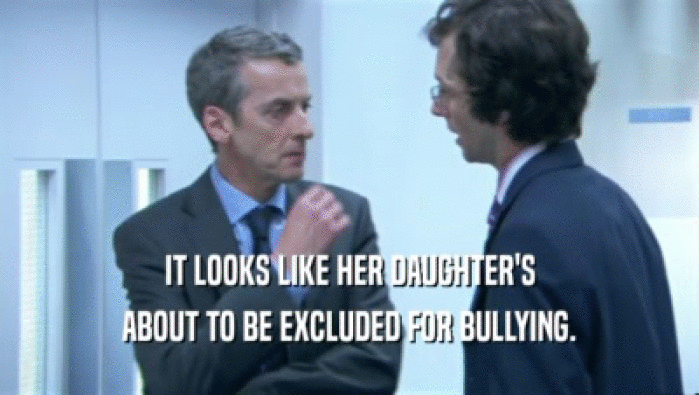 IT LOOKS LIKE HER DAUGHTER'S ABOUT TO BE EXCLUDED FOR BULLYING. 