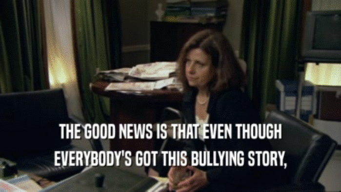 THE GOOD NEWS IS THAT EVEN THOUGH
 EVERYBODY'S GOT THIS BULLYING STORY,
 