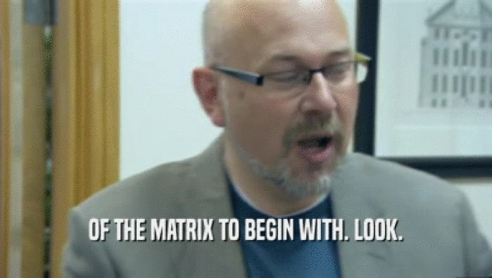 OF THE MATRIX TO BEGIN WITH. LOOK.  