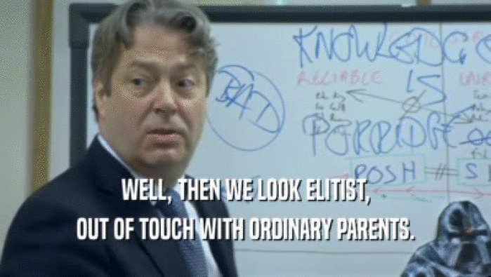WELL, THEN WE LOOK ELITIST, OUT OF TOUCH WITH ORDINARY PARENTS. 