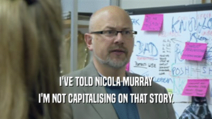 I'VE TOLD NICOLA MURRAY I'M NOT CAPITALISING ON THAT STORY. 