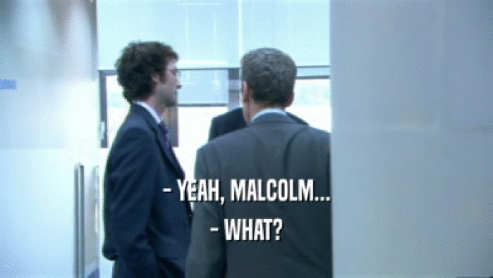 - YEAH, MALCOLM...
 - WHAT?
 