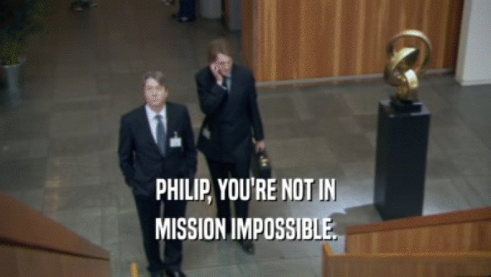 PHILIP, YOU'RE NOT IN
 MISSION IMPOSSIBLE.
 