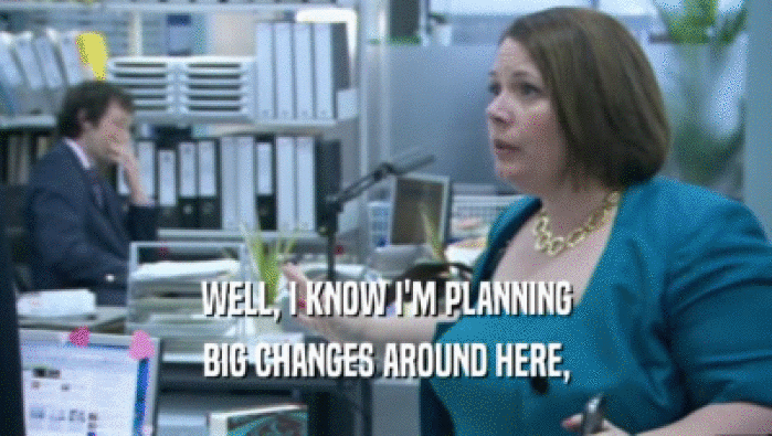 WELL, I KNOW I'M PLANNING BIG CHANGES AROUND HERE, 