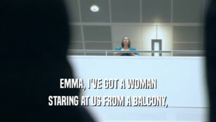 EMMA, I'VE GOT A WOMAN STARING AT US FROM A BALCONY, 