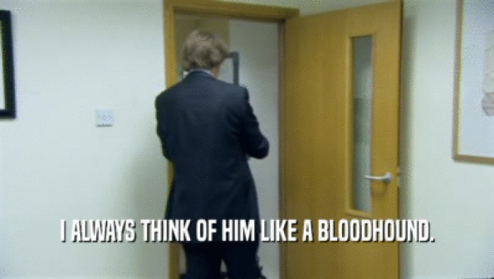 I ALWAYS THINK OF HIM LIKE A BLOODHOUND.  