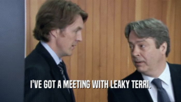 I'VE GOT A MEETING WITH LEAKY TERRI.  