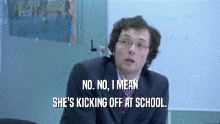 NO. NO, I MEAN SHE'S KICKING OFF AT SCHOOL. 