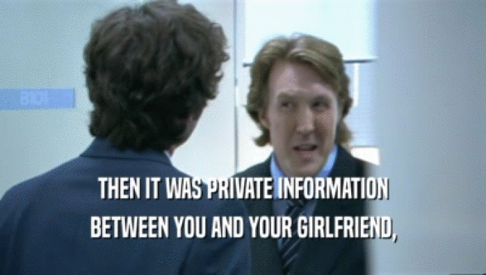 THEN IT WAS PRIVATE INFORMATION BETWEEN YOU AND YOUR GIRLFRIEND, 