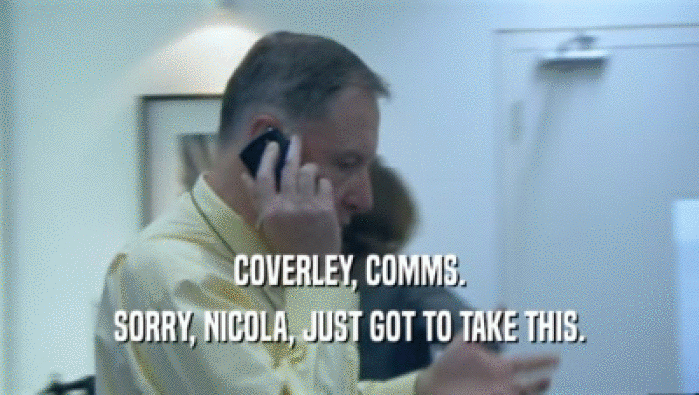 COVERLEY, COMMS.
 SORRY, NICOLA, JUST GOT TO TAKE THIS.
 