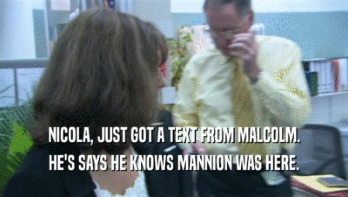 NICOLA, JUST GOT A TEXT FROM MALCOLM. HE'S SAYS HE KNOWS MANNION WAS HERE. 
