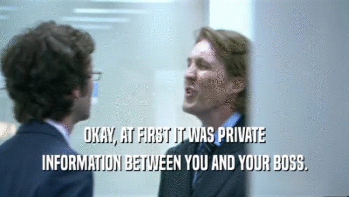 OKAY, AT FIRST IT WAS PRIVATE INFORMATION BETWEEN YOU AND YOUR BOSS. 