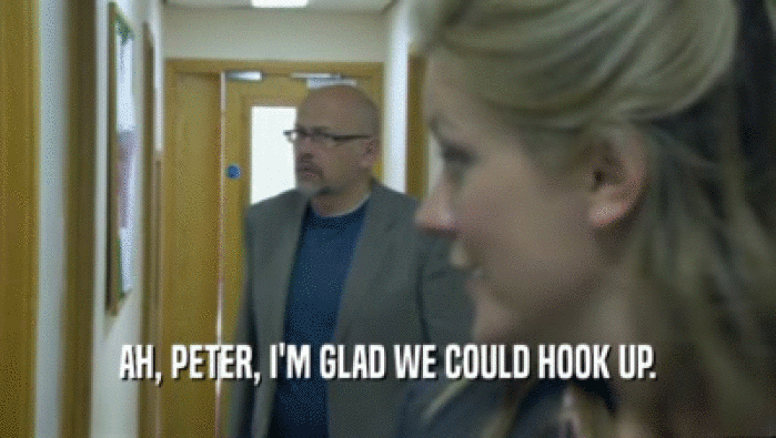 AH, PETER, I'M GLAD WE COULD HOOK UP.  