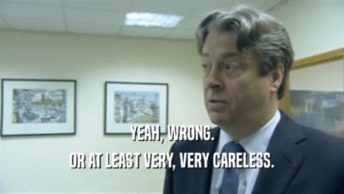 YEAH, WRONG. OR AT LEAST VERY, VERY CARELESS. 
