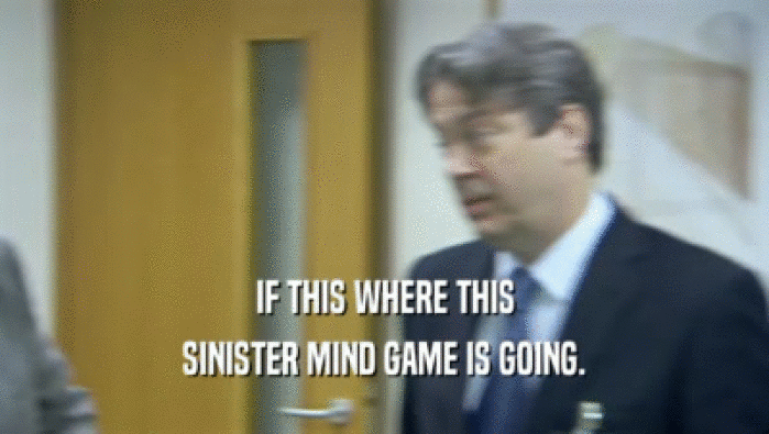 IF THIS WHERE THIS SINISTER MIND GAME IS GOING. 
