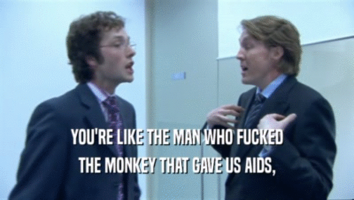 YOU'RE LIKE THE MAN WHO FUCKED THE MONKEY THAT GAVE US AIDS, 