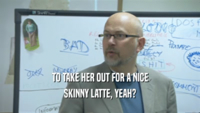 TO TAKE HER OUT FOR A NICE SKINNY LATTE, YEAH? 