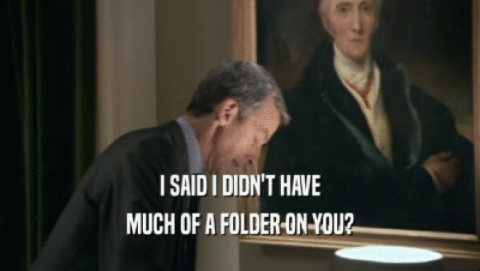 I SAID I DIDN'T HAVE MUCH OF A FOLDER ON YOU? 