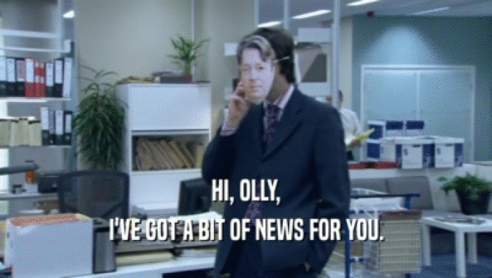 HI, OLLY, I'VE GOT A BIT OF NEWS FOR YOU. 
