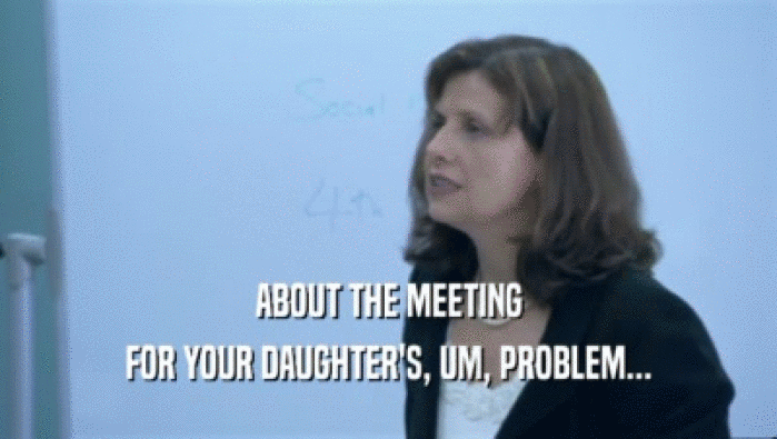 ABOUT THE MEETING FOR YOUR DAUGHTER'S, UM, PROBLEM... 