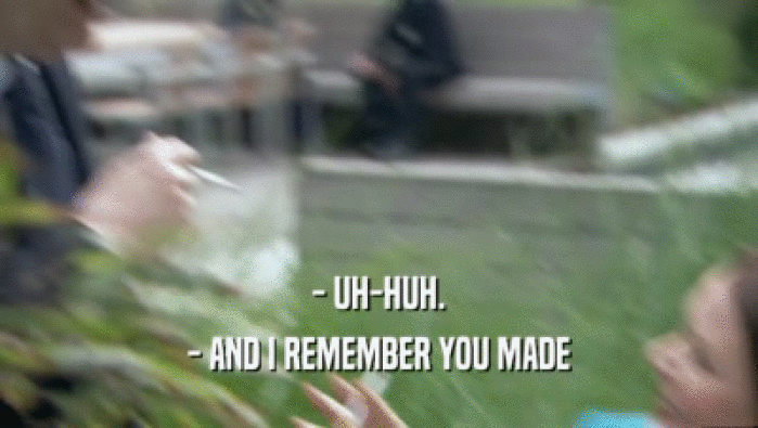 - UH-HUH. - AND I REMEMBER YOU MADE 