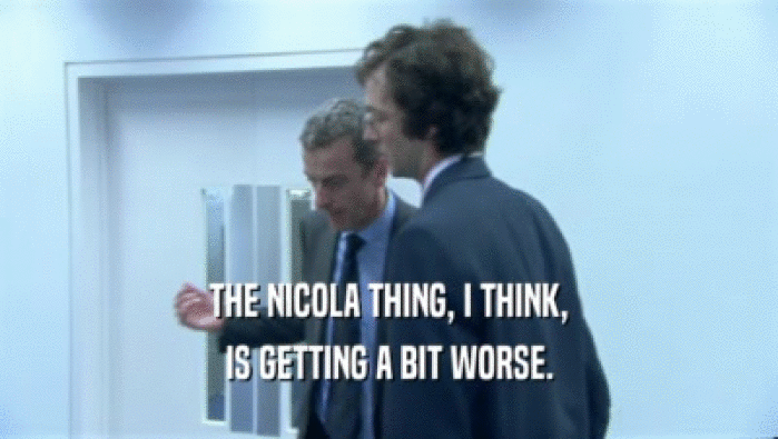 THE NICOLA THING, I THINK, IS GETTING A BIT WORSE. 