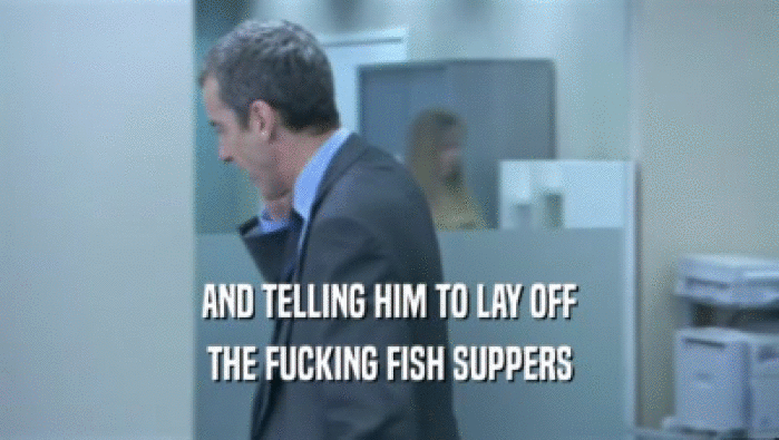 AND TELLING HIM TO LAY OFF THE FUCKING FISH SUPPERS 