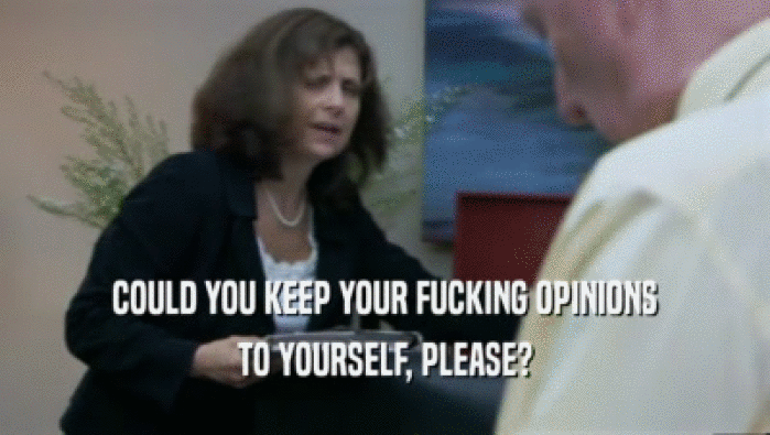 COULD YOU KEEP YOUR FUCKING OPINIONS TO YOURSELF, PLEASE? 
