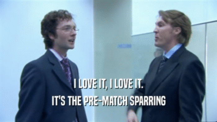 I LOVE IT, I LOVE IT. IT'S THE PRE-MATCH SPARRING 