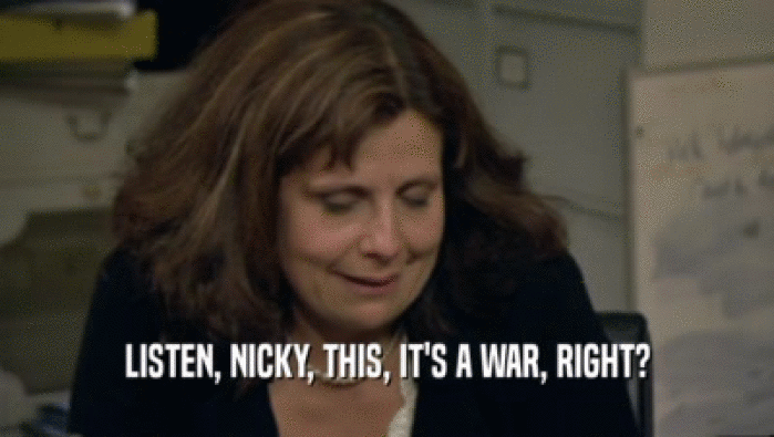 LISTEN, NICKY, THIS, IT'S A WAR, RIGHT?  