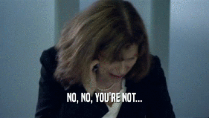 NO, NO, YOU'RE NOT...  