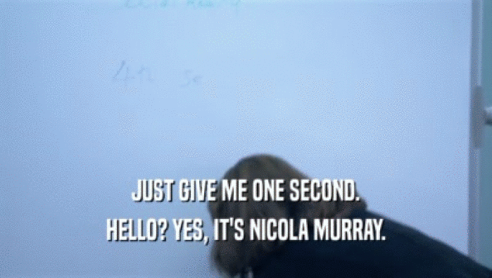 JUST GIVE ME ONE SECOND. HELLO? YES, IT'S NICOLA MURRAY. 