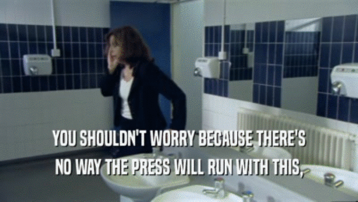 YOU SHOULDN'T WORRY BECAUSE THERE'S NO WAY THE PRESS WILL RUN WITH THIS, 