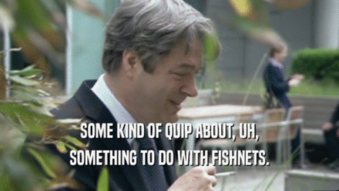 SOME KIND OF QUIP ABOUT, UH, SOMETHING TO DO WITH FISHNETS. 
