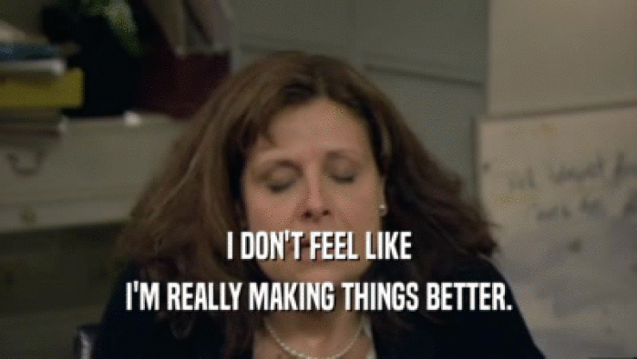 I DON'T FEEL LIKE I'M REALLY MAKING THINGS BETTER. 