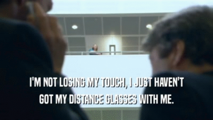 I'M NOT LOSING MY TOUCH, I JUST HAVEN'T GOT MY DISTANCE GLASSES WITH ME. 